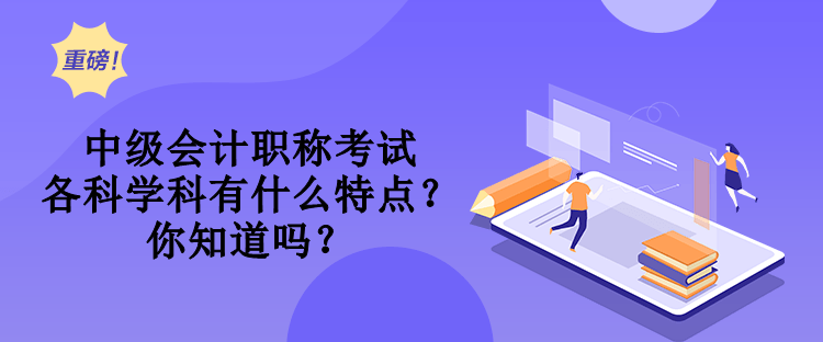 中級會計職稱考試各科學科有什么特點？你知道嗎？