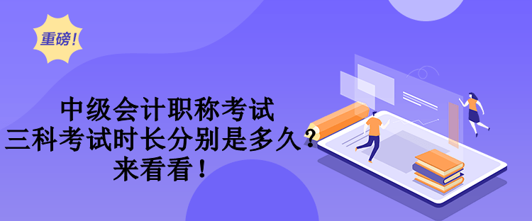 中級會計職稱考試三科考試時長分別是多久？來看看！