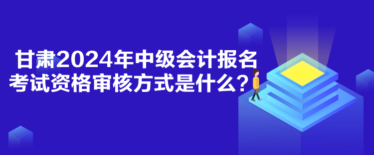 甘肅2024年中級會計(jì)報(bào)名考試資格審核方式是什么？