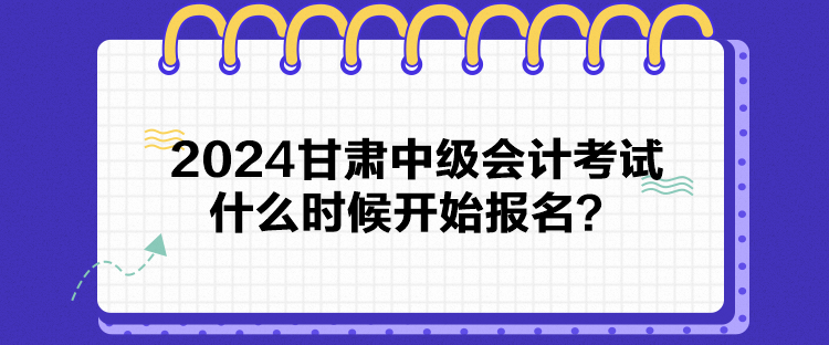 2024甘肅中級會計考試什么時候開始報名？