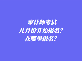 審計(jì)師考試幾月份開(kāi)始報(bào)名？在哪里報(bào)名？