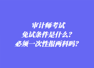 審計師考試免試條件是什么？必須一次性報兩科嗎？