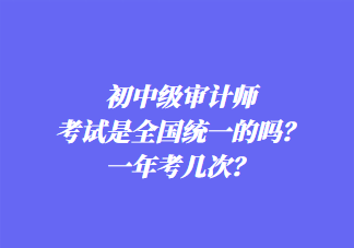 初中級審計師考試是全國統一的嗎？一年考幾次？