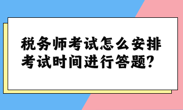 稅務(wù)師考試怎么安排考試時(shí)間進(jìn)行答題？