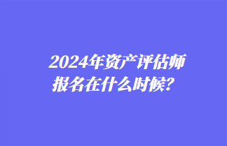 2024年資產評估師報名在什么時候？