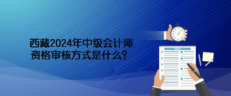 西藏2024年中級(jí)會(huì)計(jì)師資格審核方式是什么？