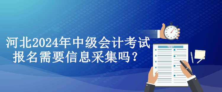 河北2024年中級會計考試報名需要信息采集嗎？