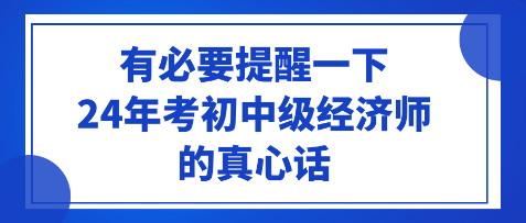 有必要提醒一下24年考初中級經濟師的真心話