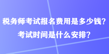 稅務師考試報名費用是多少錢？考試時間是什么安排？