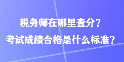 稅務師在哪里查分？考試成績合格是什么標準？
