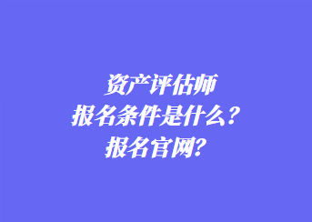 資產評估師報名條件是什么？報名官網？