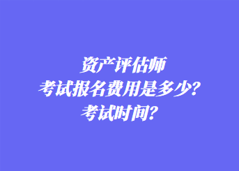 資產評估師考試報名費用是多少？考試時間？