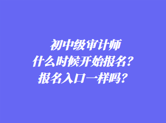 初中級審計師什么時候開始報名？報名入口一樣嗎？