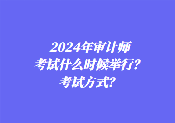 2024年審計師考試什么時候舉行？考試方式？