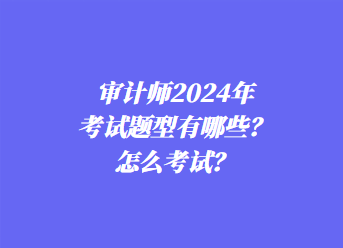 審計師2024年考試題型有哪些？怎么考試？