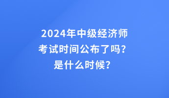 2024年中級經(jīng)濟師考試時間公布了嗎？是什么時候？
