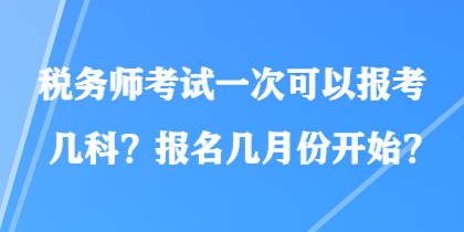 稅務(wù)師考試一次可以報考幾科？報名幾月份開始？