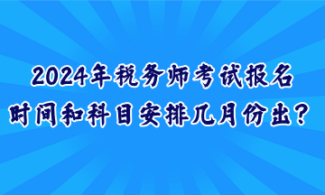 2024年稅務師考試報名時間和科目安排幾月份出？