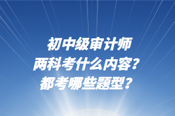 初中級審計師兩科考什么內(nèi)容？都考哪些題型？