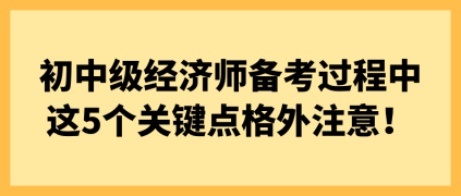 初中級經濟師備考過程中 這5個關鍵點格外注意！