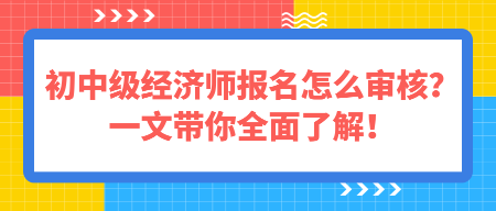 初中級經濟師報名怎么審核？一文帶你全面了解！