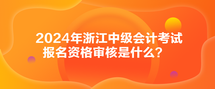 2024年浙江中級會計考試報名資格審核是什么？