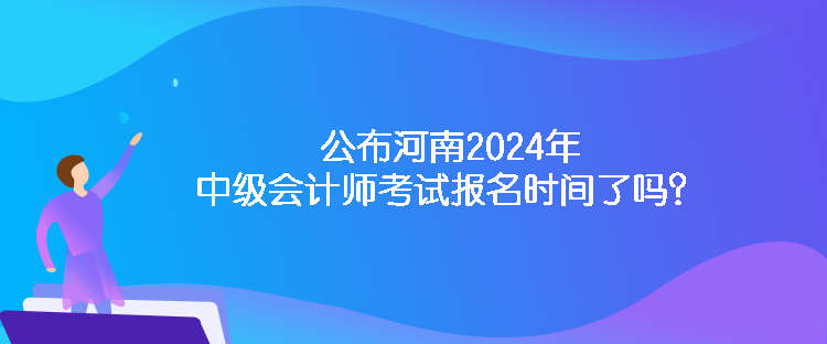 公布河南2024年中級會計(jì)師考試報(bào)名時間了嗎？