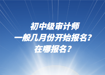 初中級(jí)審計(jì)師一般幾月份開始報(bào)名？在哪報(bào)名？