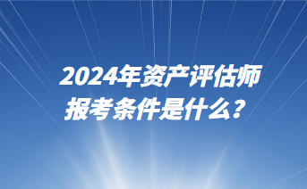 2024年資產(chǎn)評(píng)估師報(bào)考條件是什么？