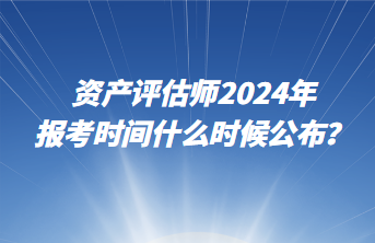 資產評估師2024年報考時間什么時候公布？