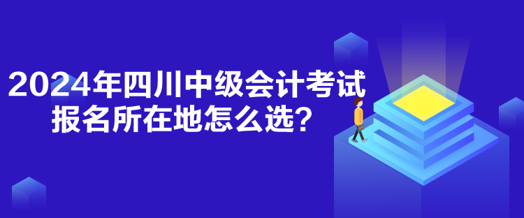 2024年四川中級會計考試報名所在地怎么選？