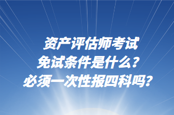 資產(chǎn)評(píng)估師考試免試條件是什么？必須一次性報(bào)四科嗎？