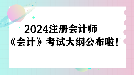 注意！2024注冊會計(jì)師《會計(jì)》考試大綱公布啦！