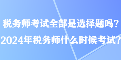 稅務師考試全部是選擇題嗎？2024年稅務師什么時候考試？