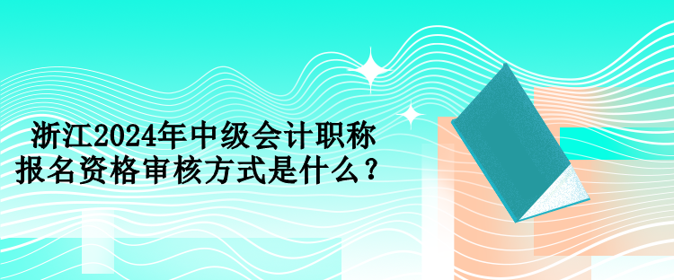 浙江2024年中級會計職稱報名資格審核方式是什么？