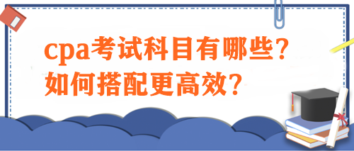 cpa考試科目有哪些？如何搭配更高效？