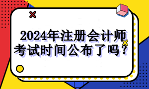 2024年注冊(cè)會(huì)計(jì)師考試時(shí)間公布了嗎？