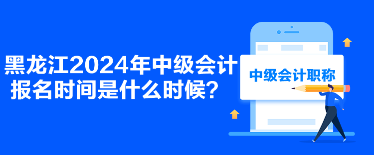 黑龍江2024年中級會計報名時間是什么時候？