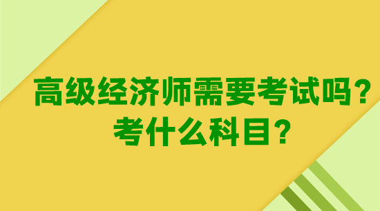 高級經濟師需要考試嗎？考什么科目？