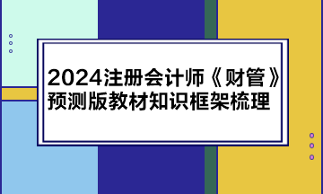 2024注冊(cè)會(huì)計(jì)師《財(cái)管》預(yù)測(cè)版教材知識(shí)框架梳理