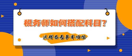 稅務師如何搭配科目備考事半功倍？多數人這樣選擇！