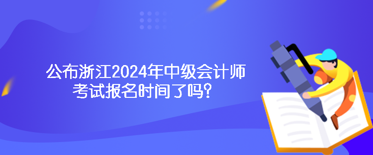 公布浙江2024年中級會計師考試報名時間了嗎？