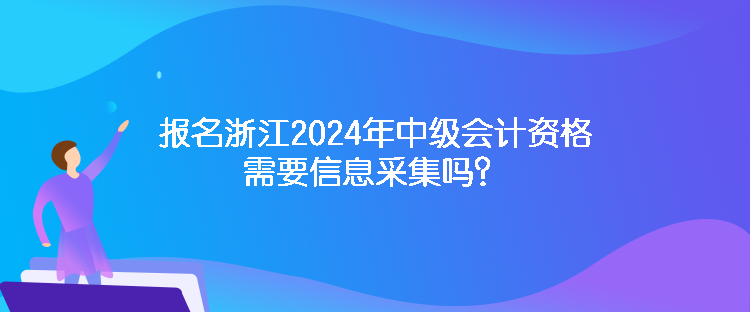 報名浙江2024年中級會計資格需要信息采集嗎？