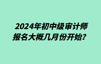 2024年初中級(jí)審計(jì)師報(bào)名大概幾月份開始？
