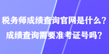 稅務師成績查詢官網是什么？成績查詢需要準考證號嗎？