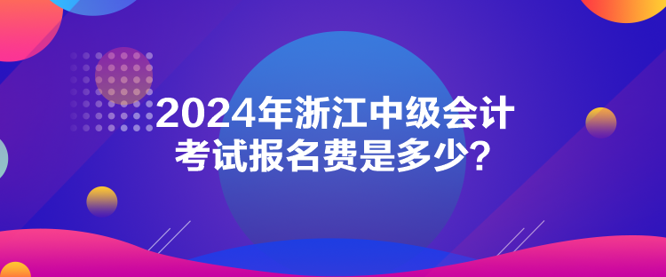 2024年浙江中級會計考試報名費是多少？