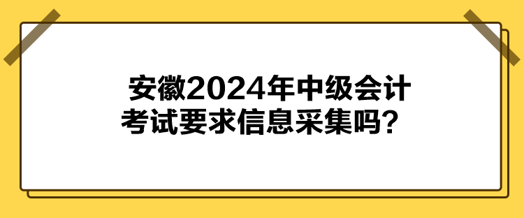 安徽2024年中級會計考試要求信息采集嗎？