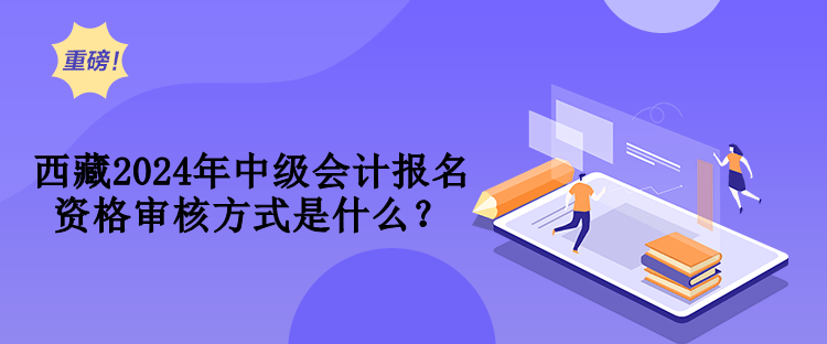 西藏2024年中級會計報名資格審核方式是什么？