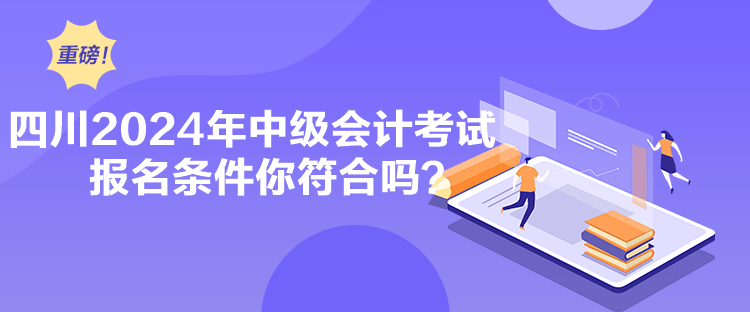 四川2024年中級會計考試報名條件你符合嗎？