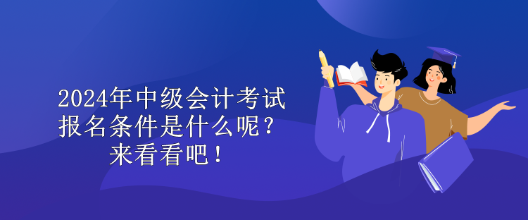2024年中級會計考試報名條件是什么呢？來看看吧！ 